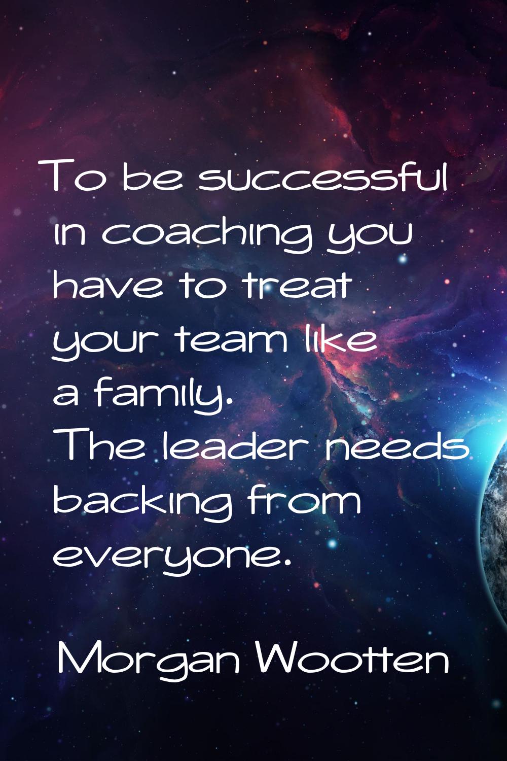 To be successful in coaching you have to treat your team like a family. The leader needs backing fr