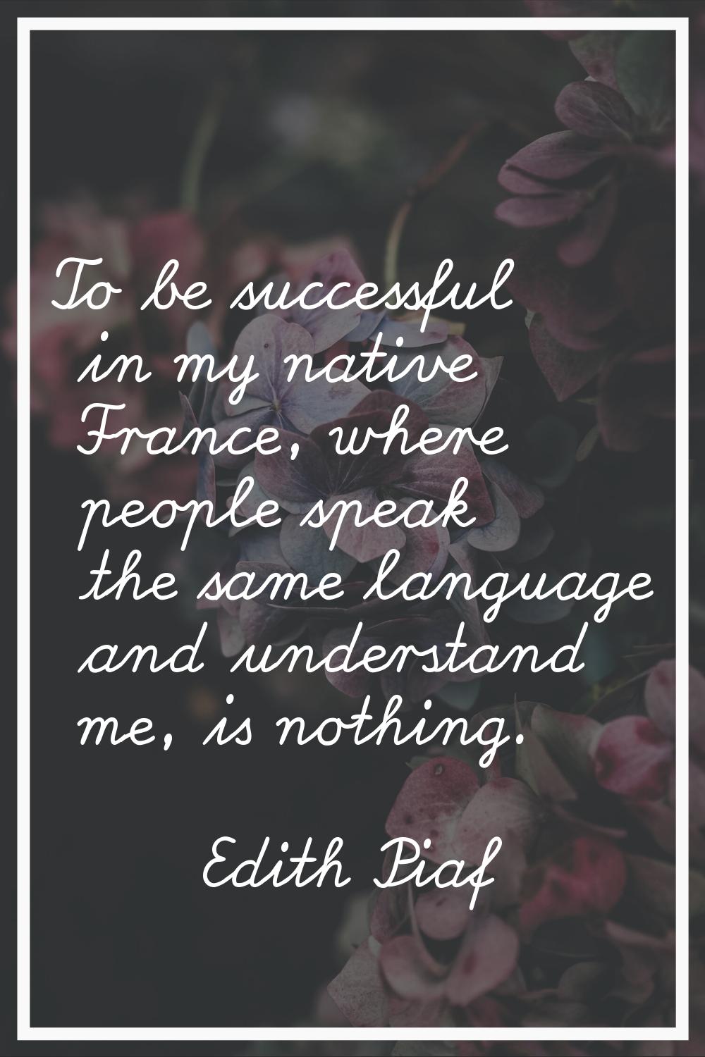 To be successful in my native France, where people speak the same language and understand me, is no