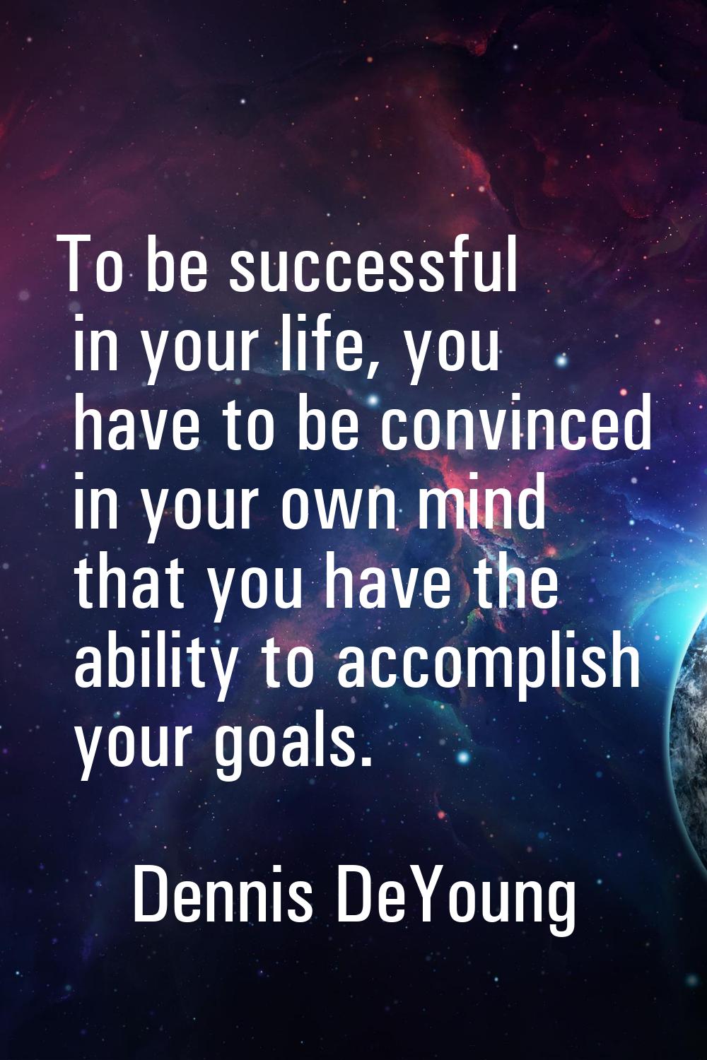 To be successful in your life, you have to be convinced in your own mind that you have the ability 