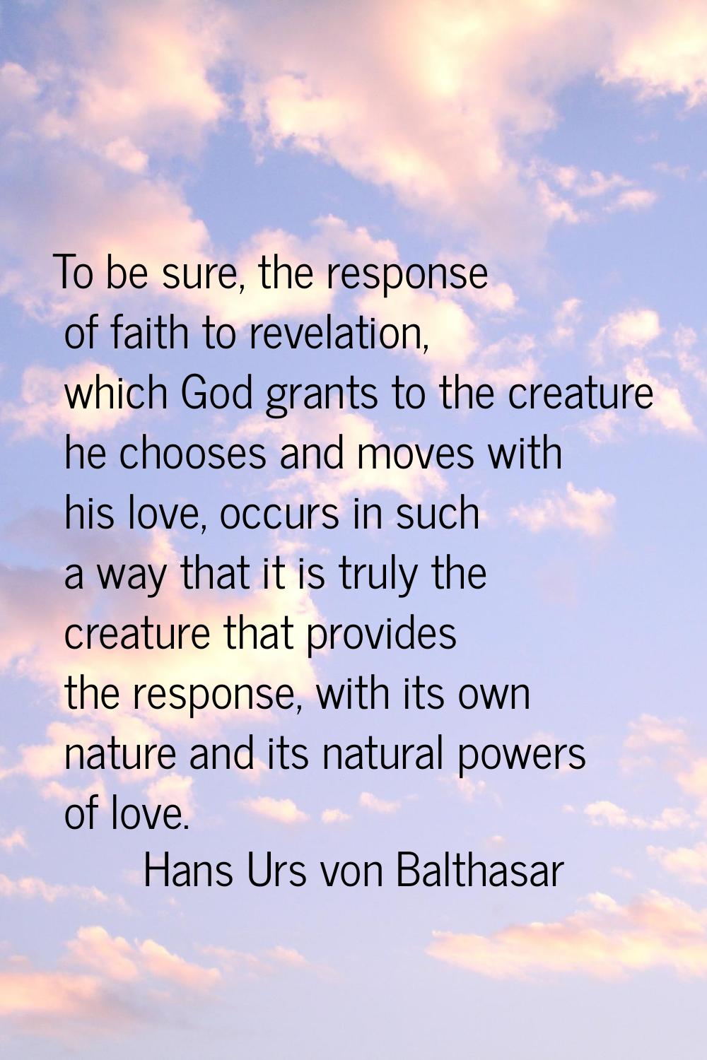 To be sure, the response of faith to revelation, which God grants to the creature he chooses and mo