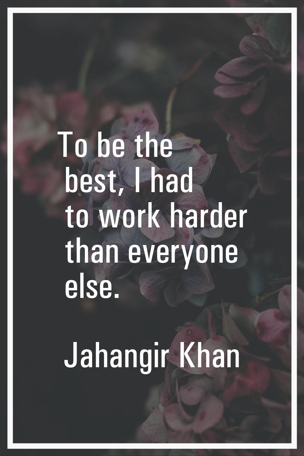 To be the best, I had to work harder than everyone else.