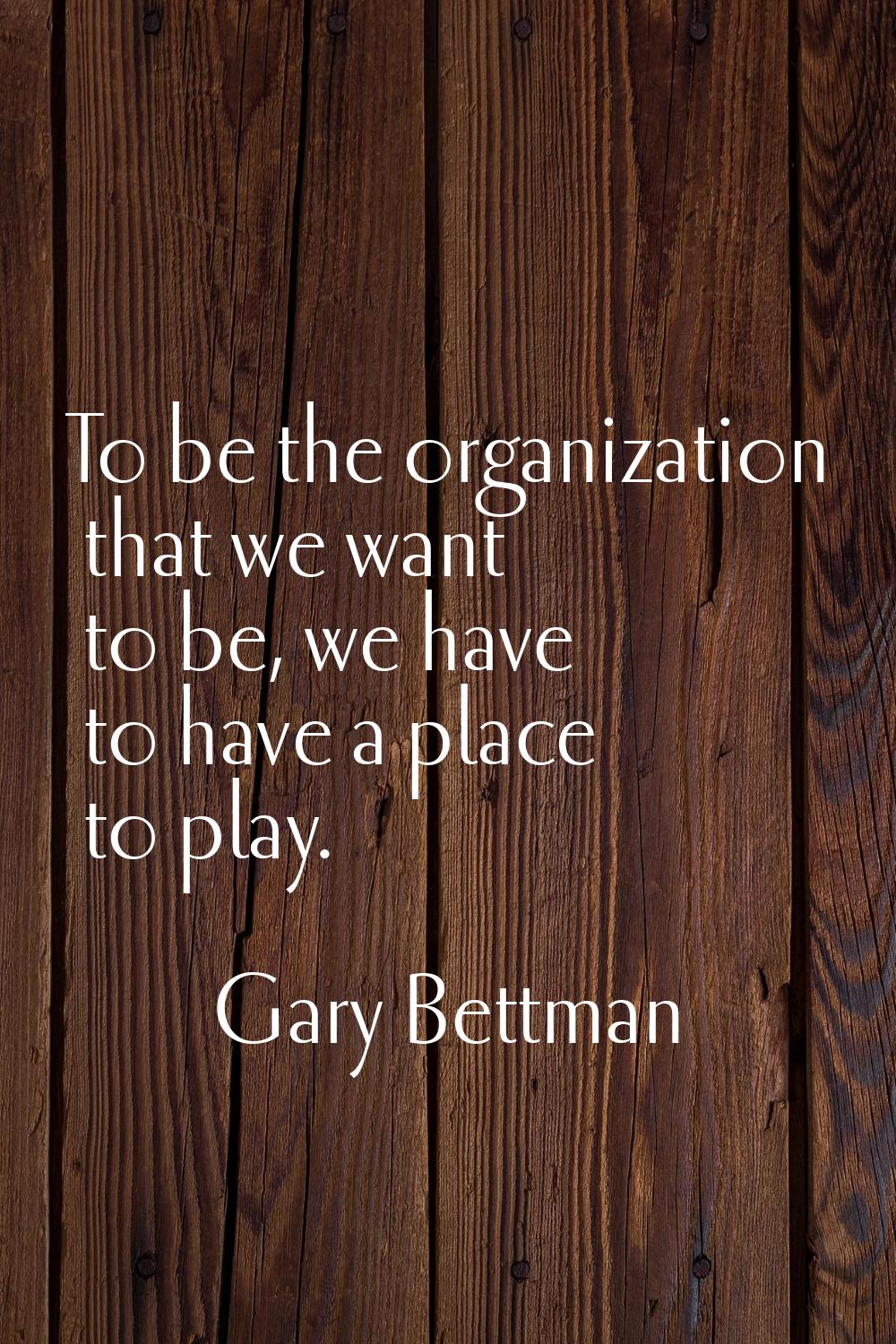 To be the organization that we want to be, we have to have a place to play.