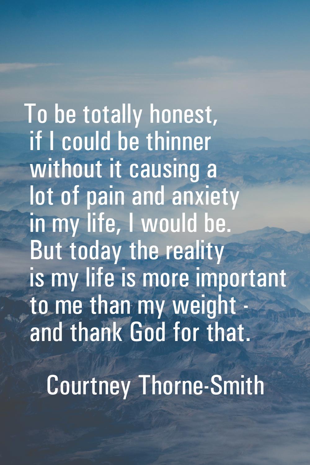 To be totally honest, if I could be thinner without it causing a lot of pain and anxiety in my life