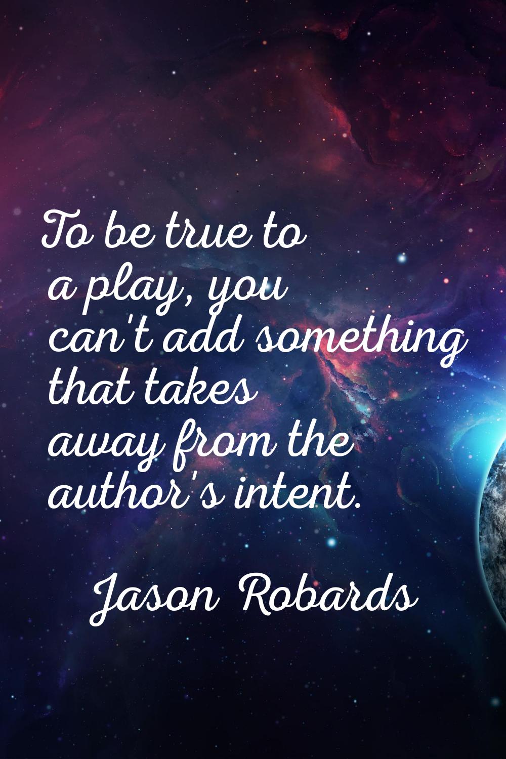 To be true to a play, you can't add something that takes away from the author's intent.