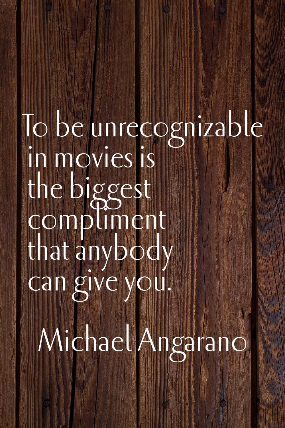 To be unrecognizable in movies is the biggest compliment that anybody can give you.