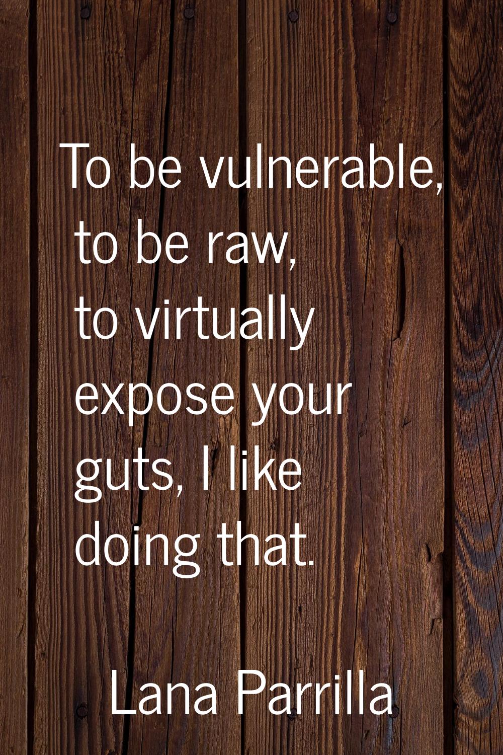 To be vulnerable, to be raw, to virtually expose your guts, I like doing that.