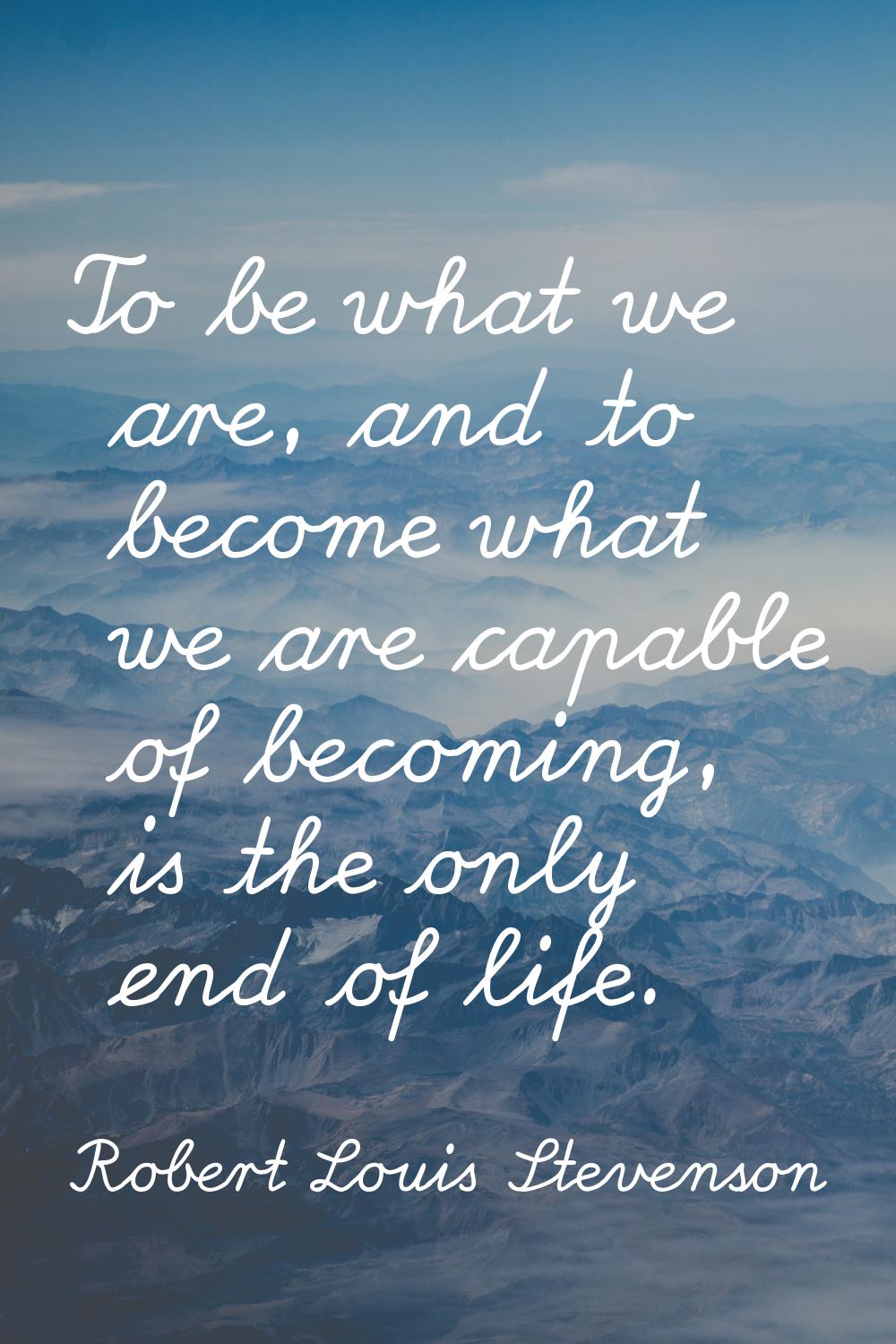 To be what we are, and to become what we are capable of becoming, is the only end of life.