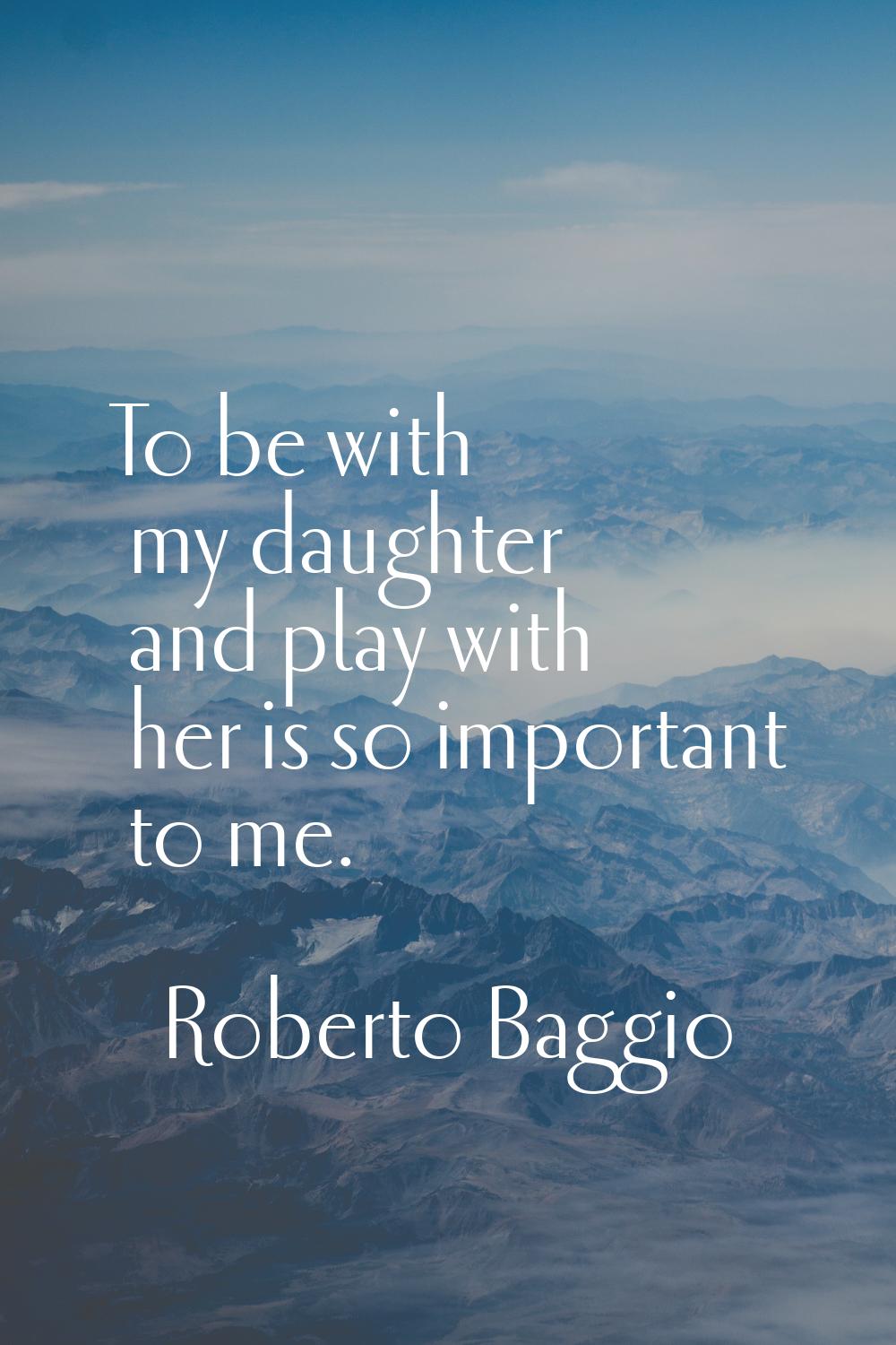 To be with my daughter and play with her is so important to me.