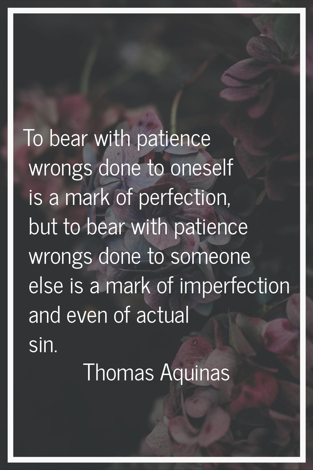 To bear with patience wrongs done to oneself is a mark of perfection, but to bear with patience wro