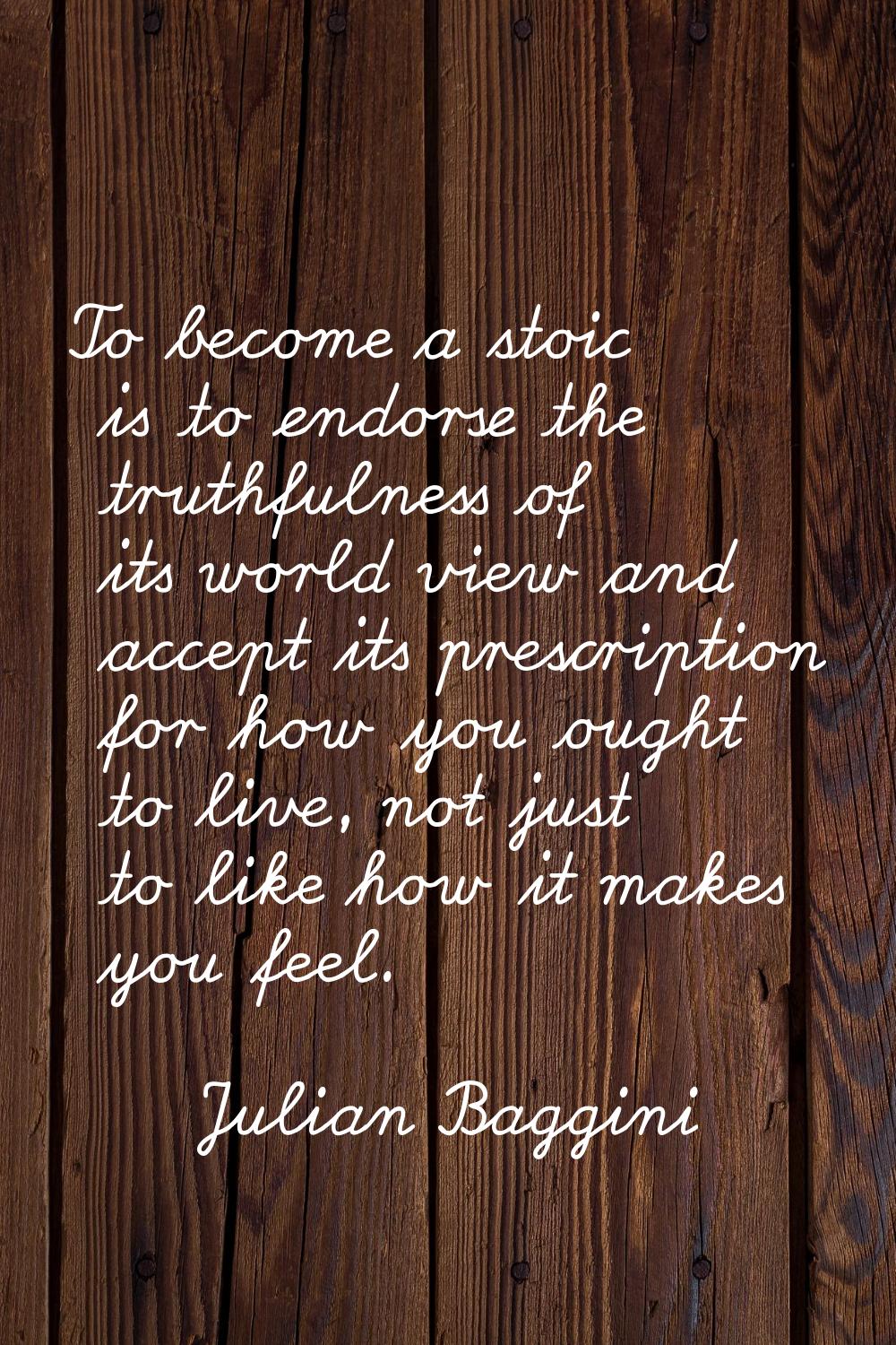 To become a stoic is to endorse the truthfulness of its world view and accept its prescription for 