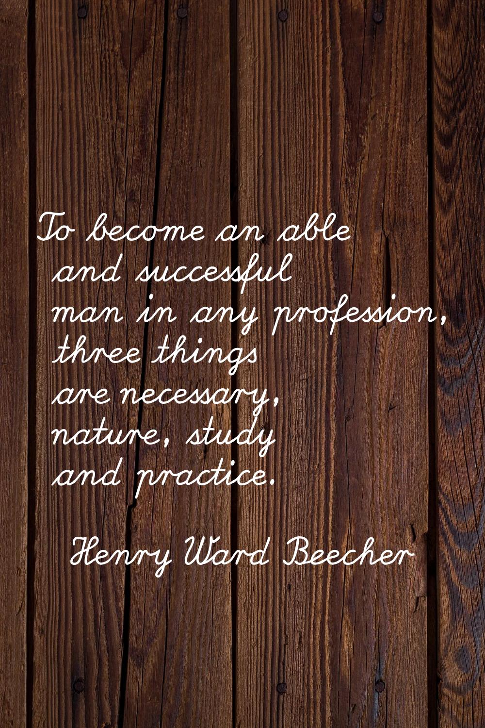 To become an able and successful man in any profession, three things are necessary, nature, study a