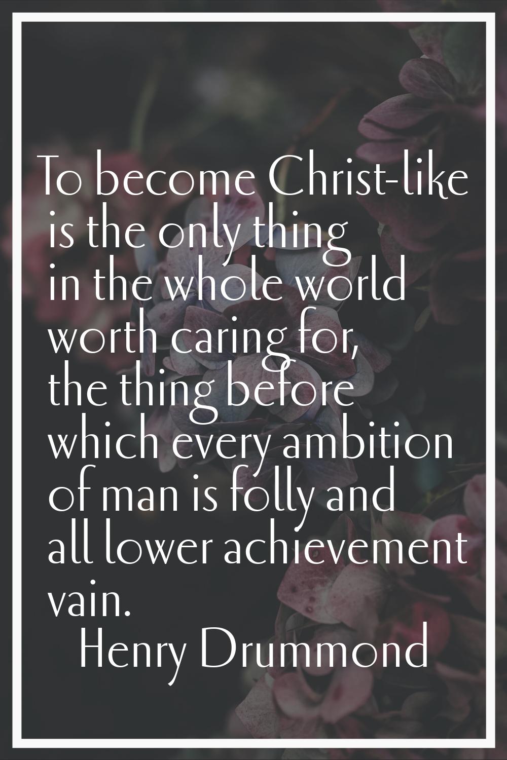 To become Christ-like is the only thing in the whole world worth caring for, the thing before which