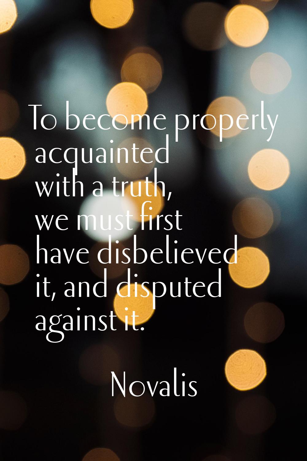 To become properly acquainted with a truth, we must first have disbelieved it, and disputed against