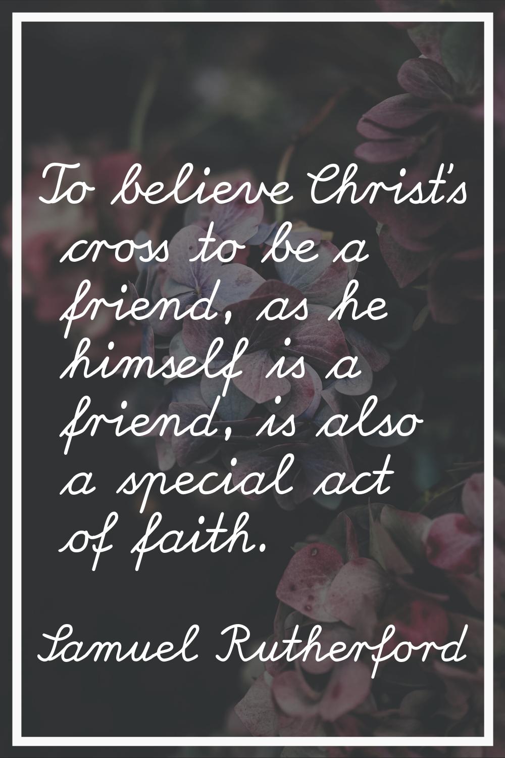 To believe Christ's cross to be a friend, as he himself is a friend, is also a special act of faith