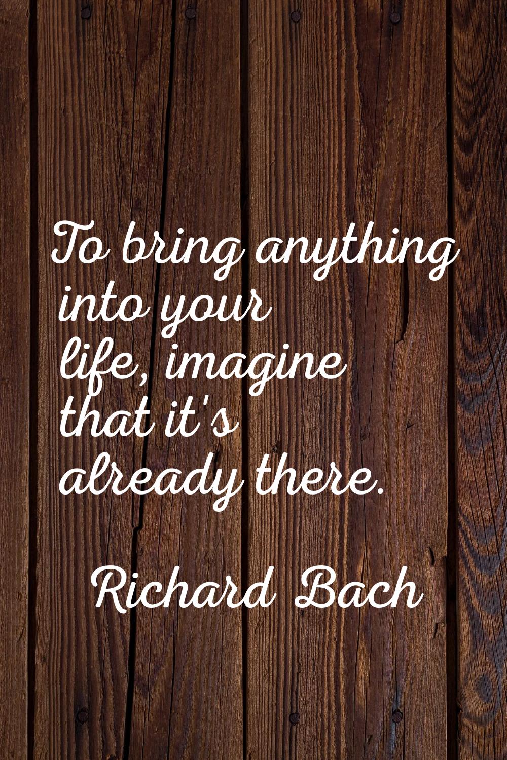 To bring anything into your life, imagine that it's already there.