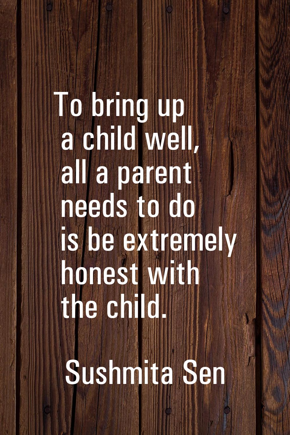 To bring up a child well, all a parent needs to do is be extremely honest with the child.