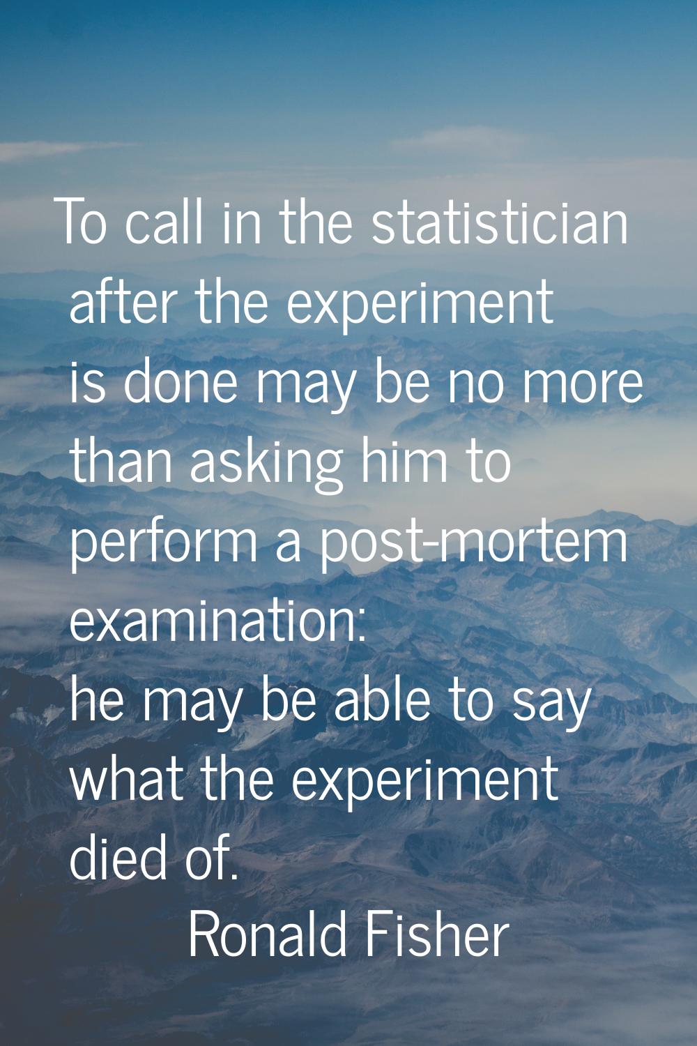 To call in the statistician after the experiment is done may be no more than asking him to perform 