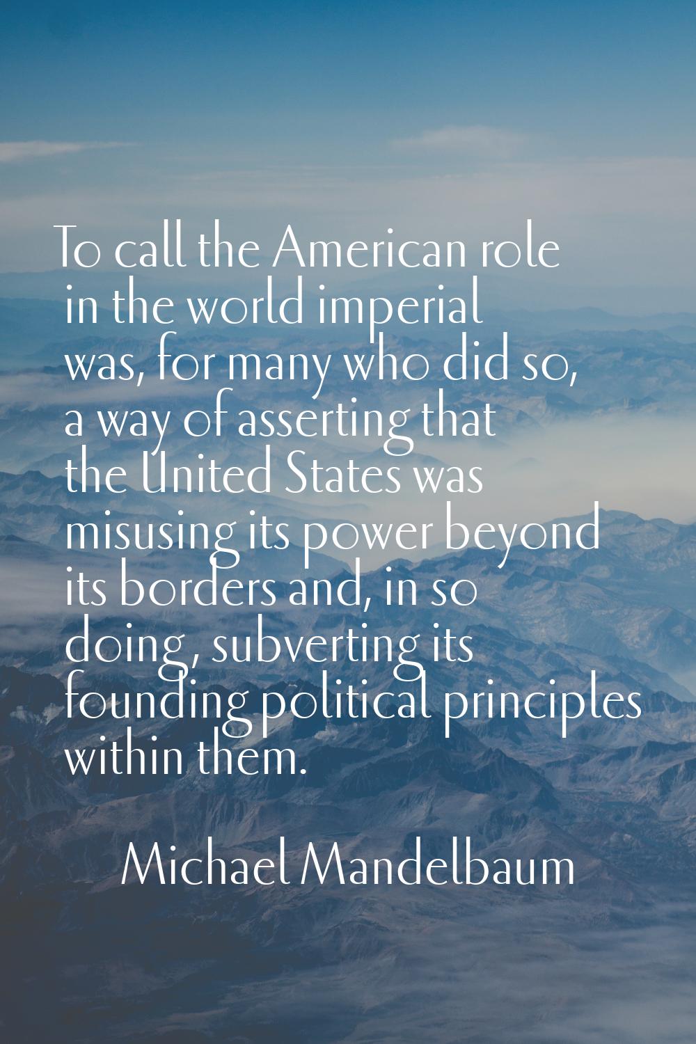 To call the American role in the world imperial was, for many who did so, a way of asserting that t
