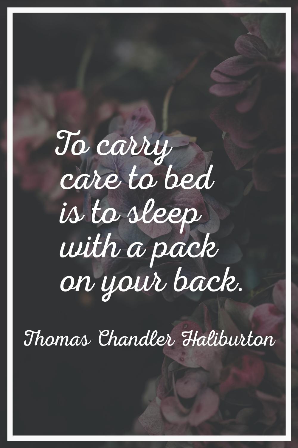 To carry care to bed is to sleep with a pack on your back.