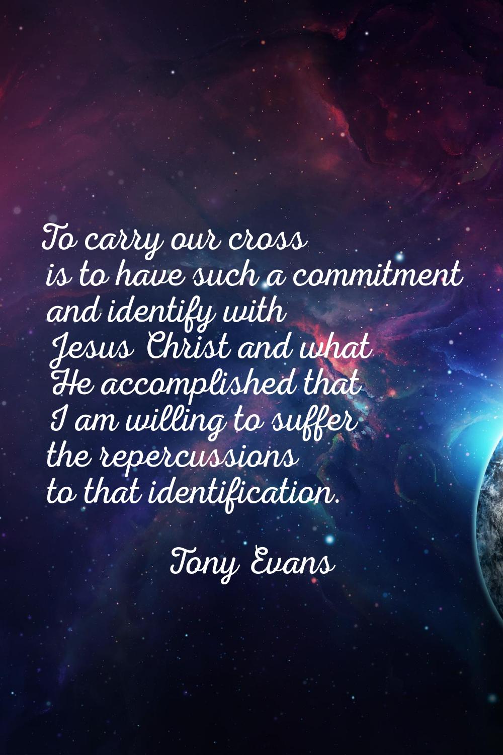 To carry our cross is to have such a commitment and identify with Jesus Christ and what He accompli
