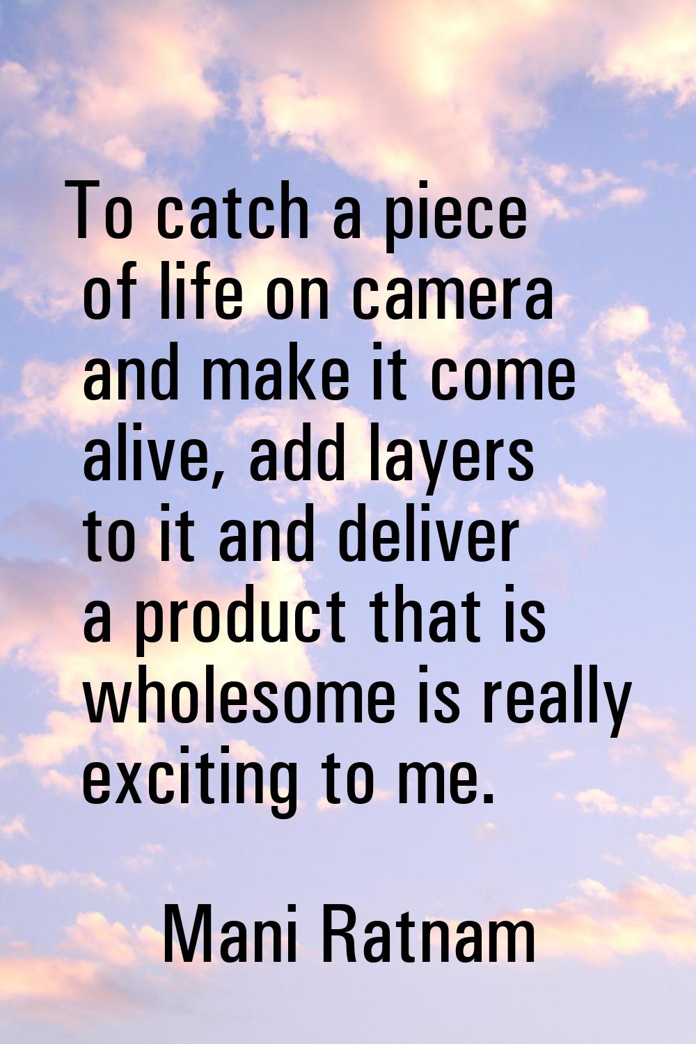 To catch a piece of life on camera and make it come alive, add layers to it and deliver a product t