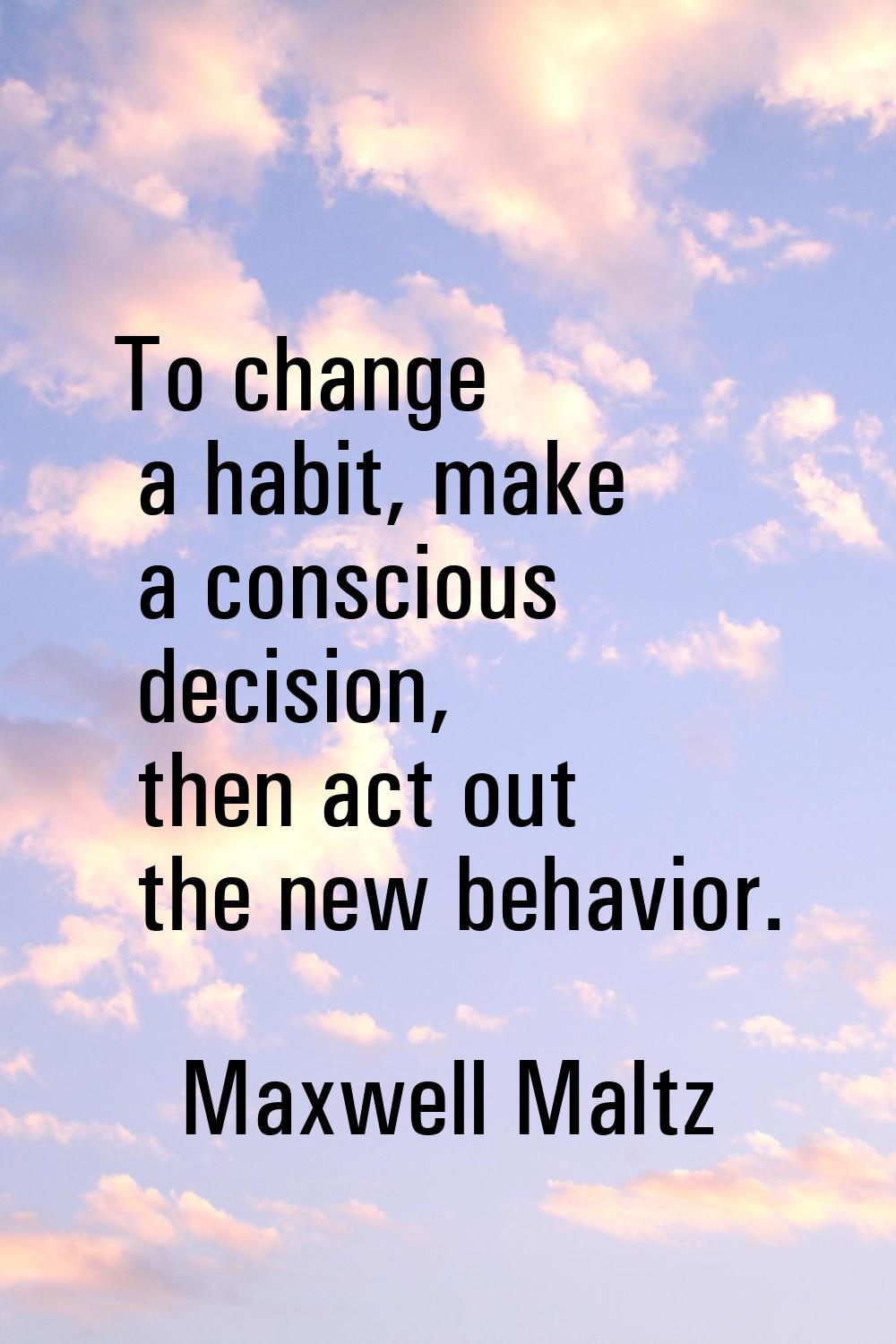 To change a habit, make a conscious decision, then act out the new behavior.
