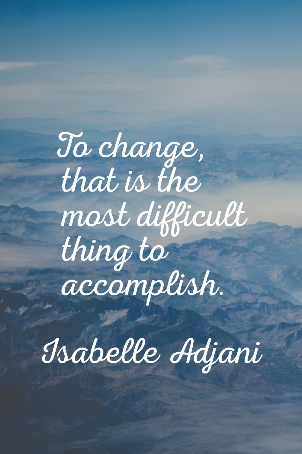 To change, that is the most difficult thing to accomplish.
