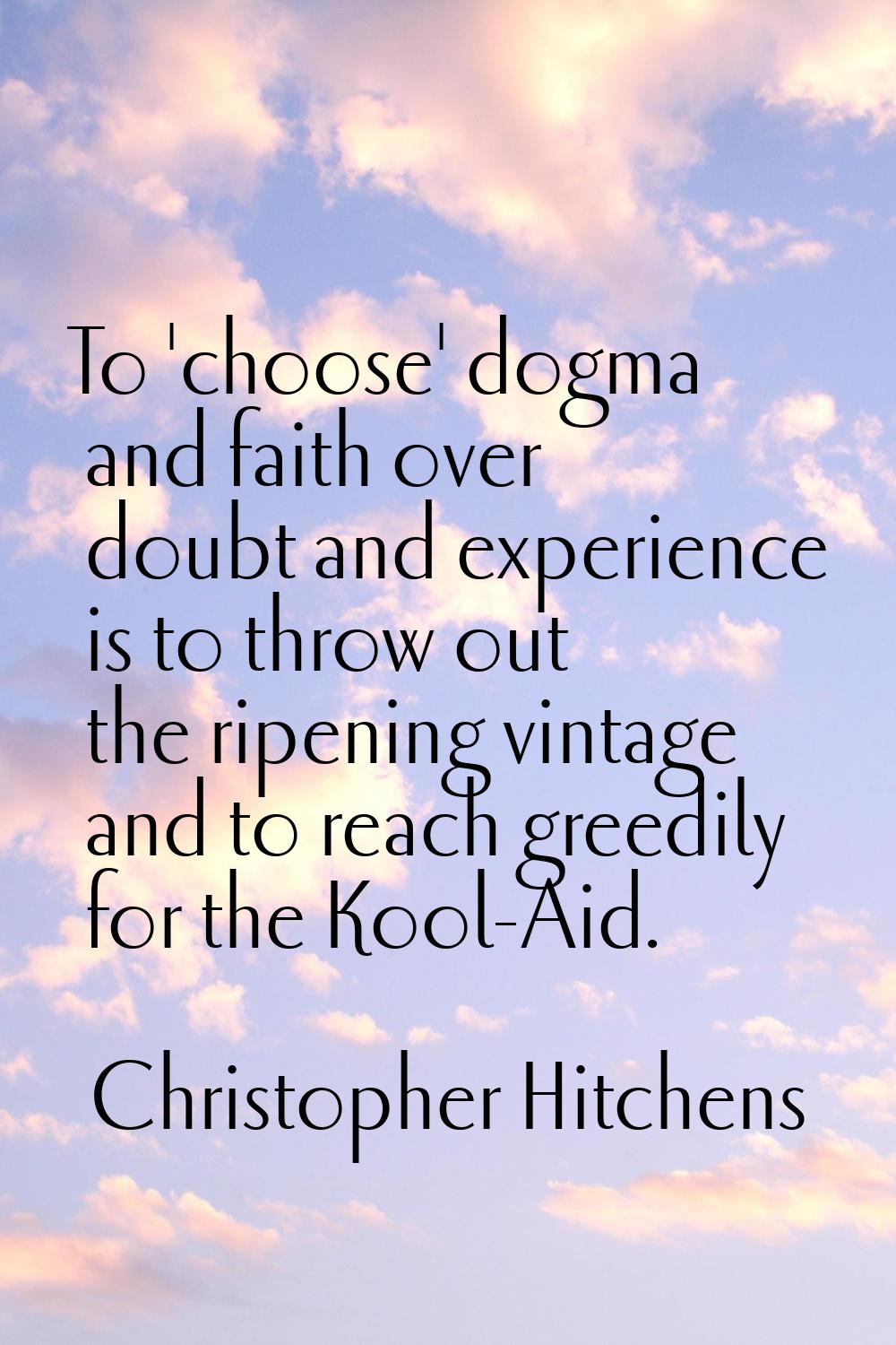 To 'choose' dogma and faith over doubt and experience is to throw out the ripening vintage and to r