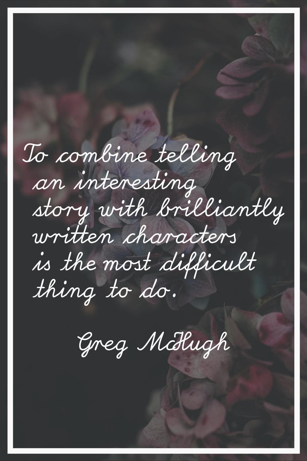 To combine telling an interesting story with brilliantly written characters is the most difficult t