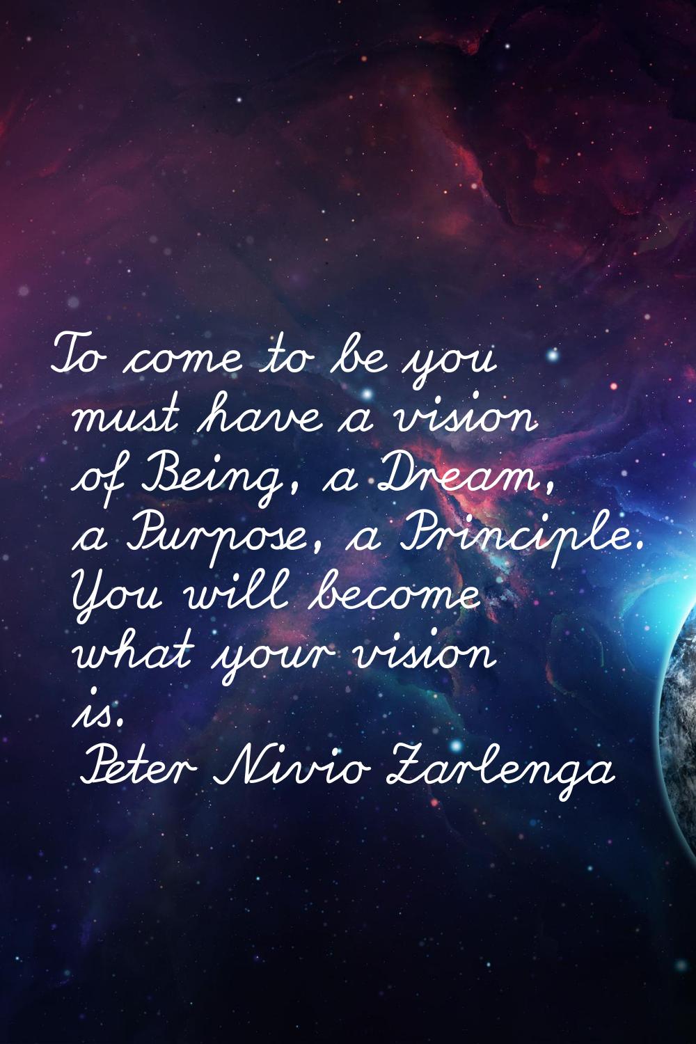 To come to be you must have a vision of Being, a Dream, a Purpose, a Principle. You will become wha