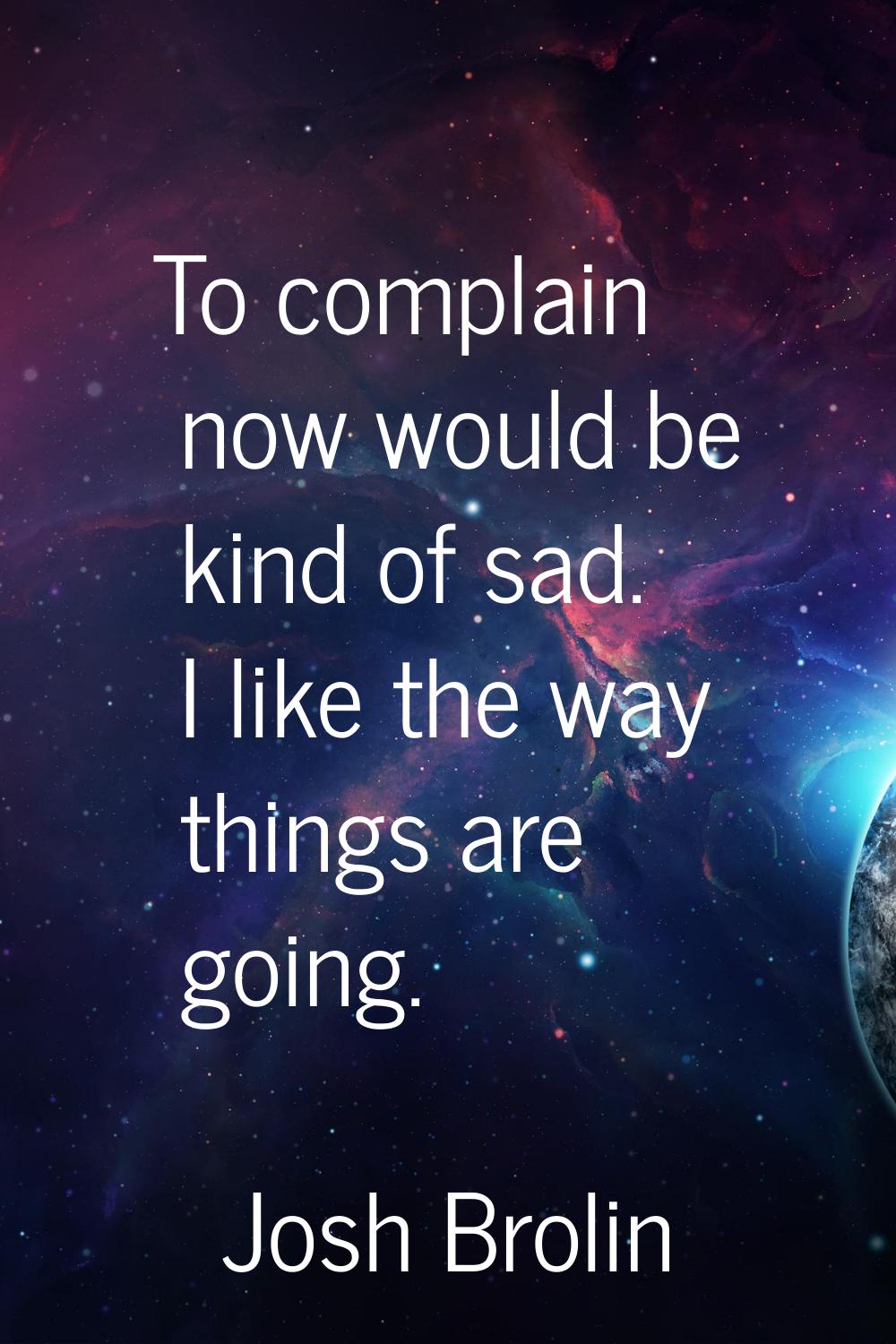 To complain now would be kind of sad. I like the way things are going.