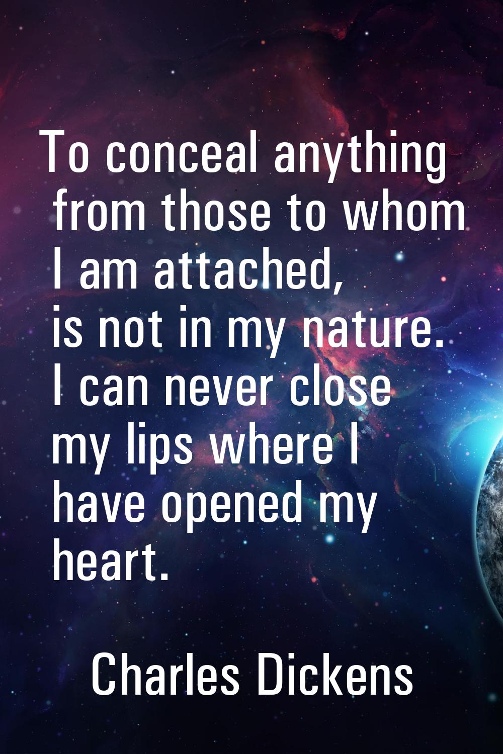 To conceal anything from those to whom I am attached, is not in my nature. I can never close my lip