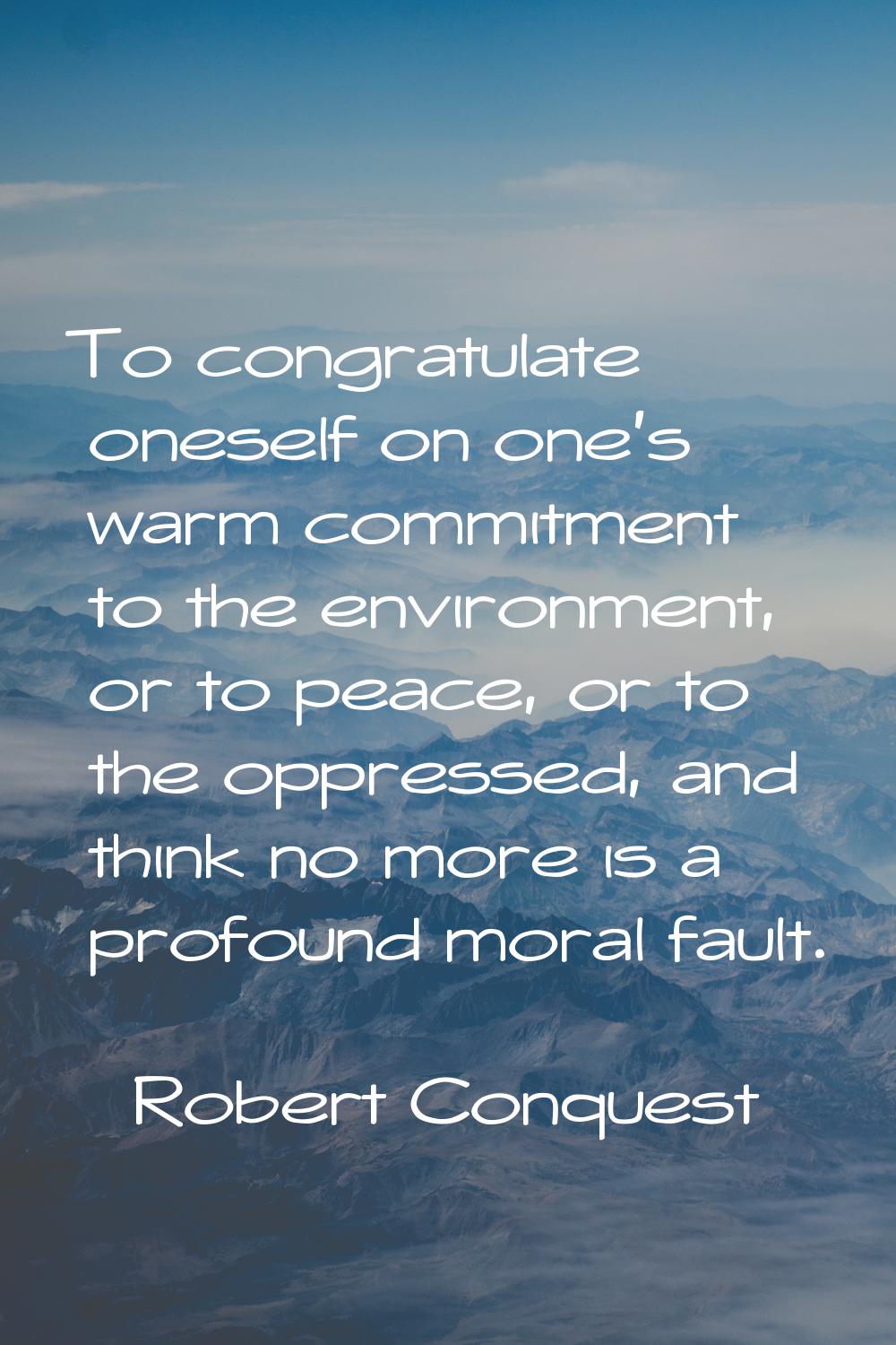To congratulate oneself on one's warm commitment to the environment, or to peace, or to the oppress