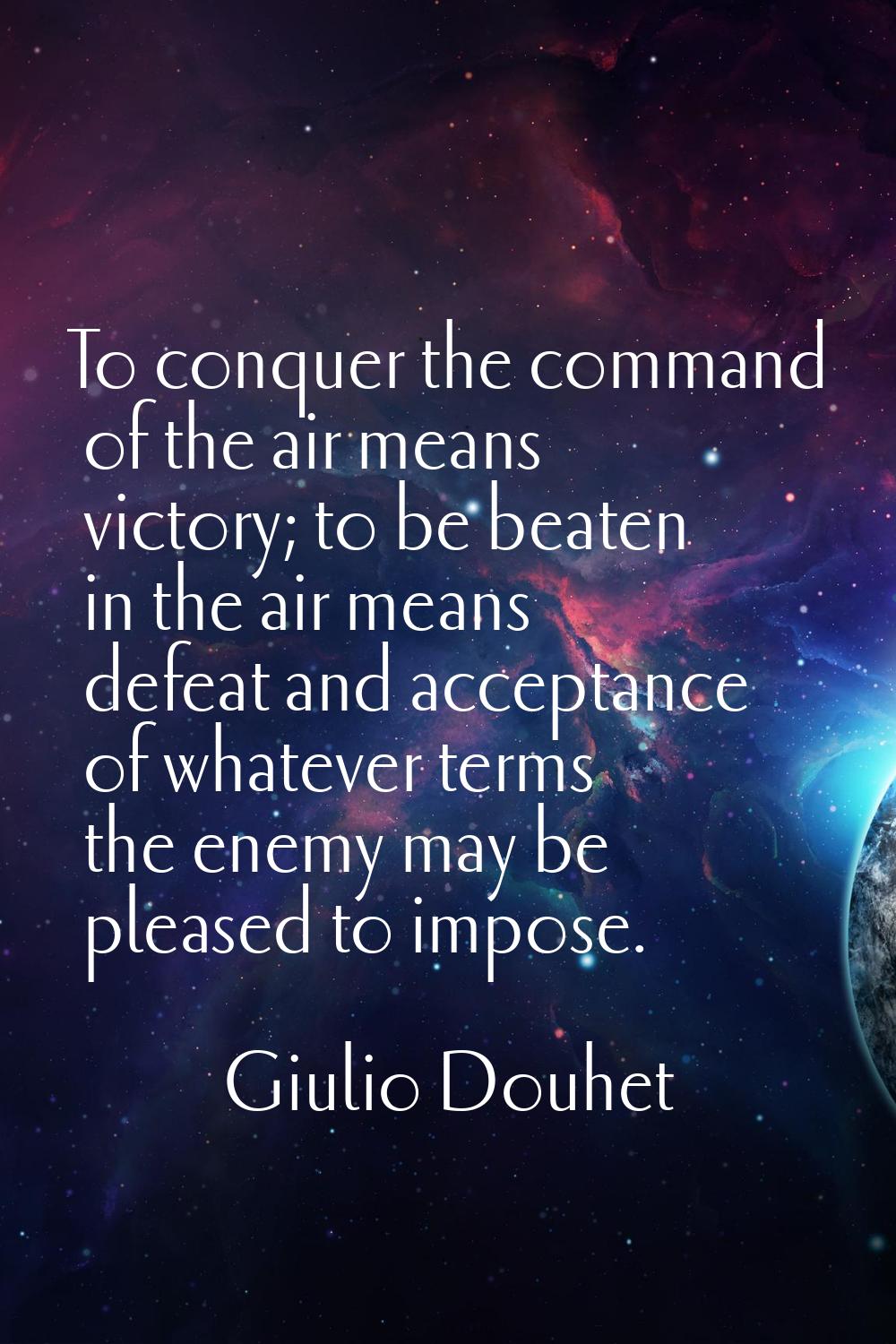 To conquer the command of the air means victory; to be beaten in the air means defeat and acceptanc