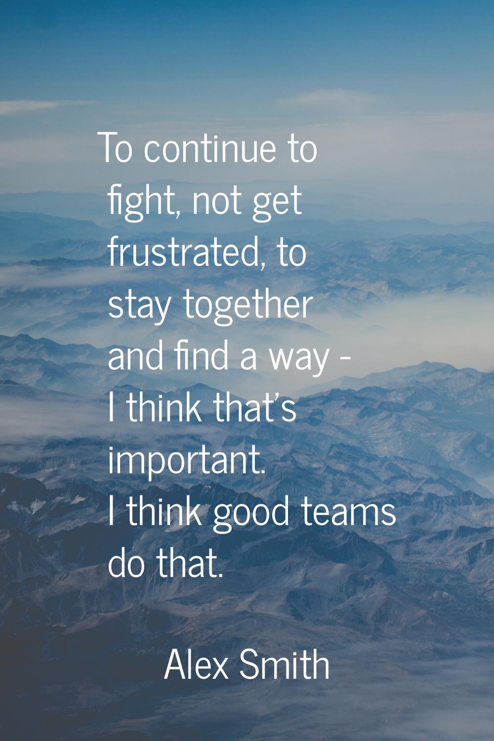 To continue to fight, not get frustrated, to stay together and find a way - I think that's importan