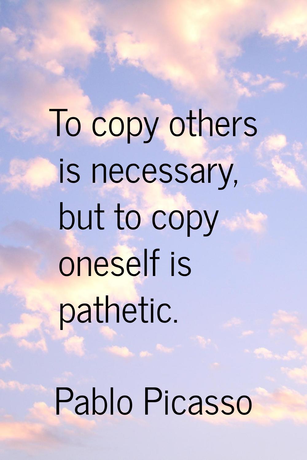 To copy others is necessary, but to copy oneself is pathetic.