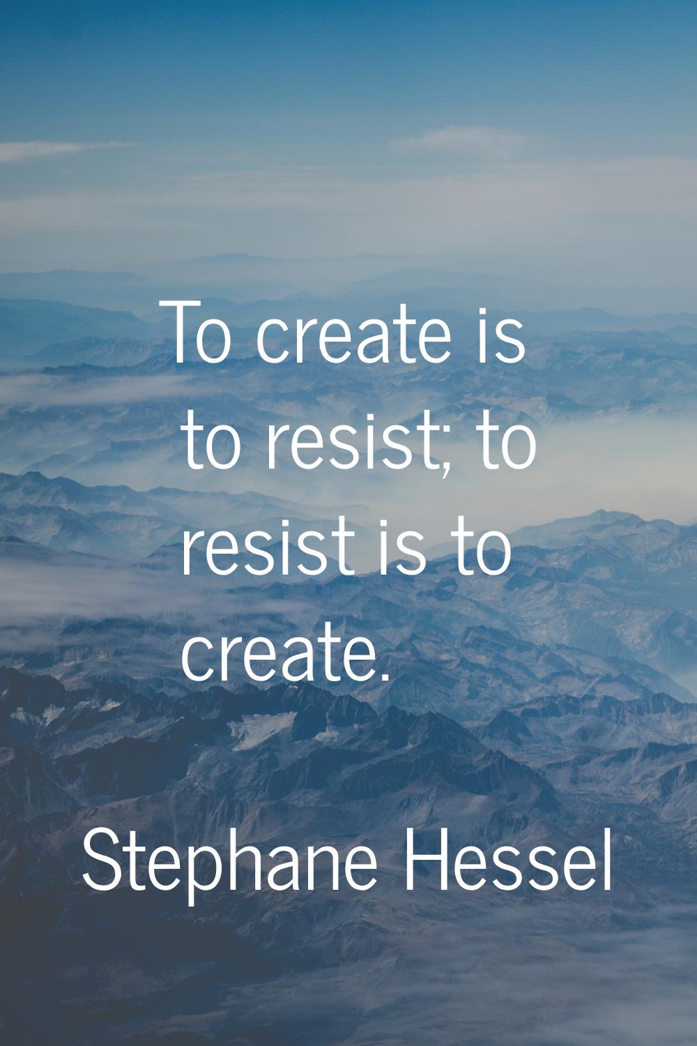 To create is to resist; to resist is to create.