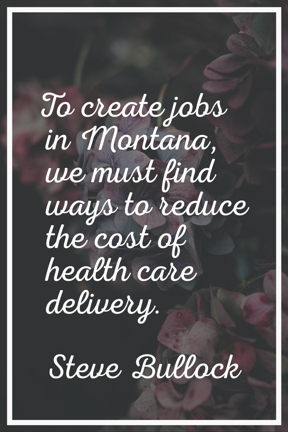 To create jobs in Montana, we must find ways to reduce the cost of health care delivery.