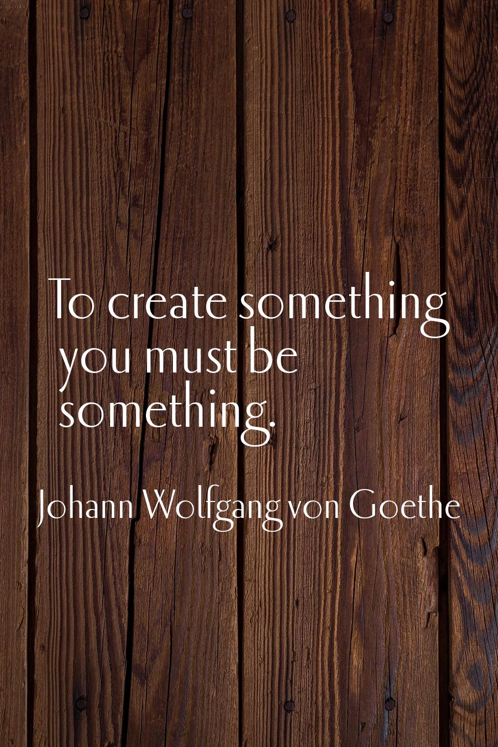 To create something you must be something.
