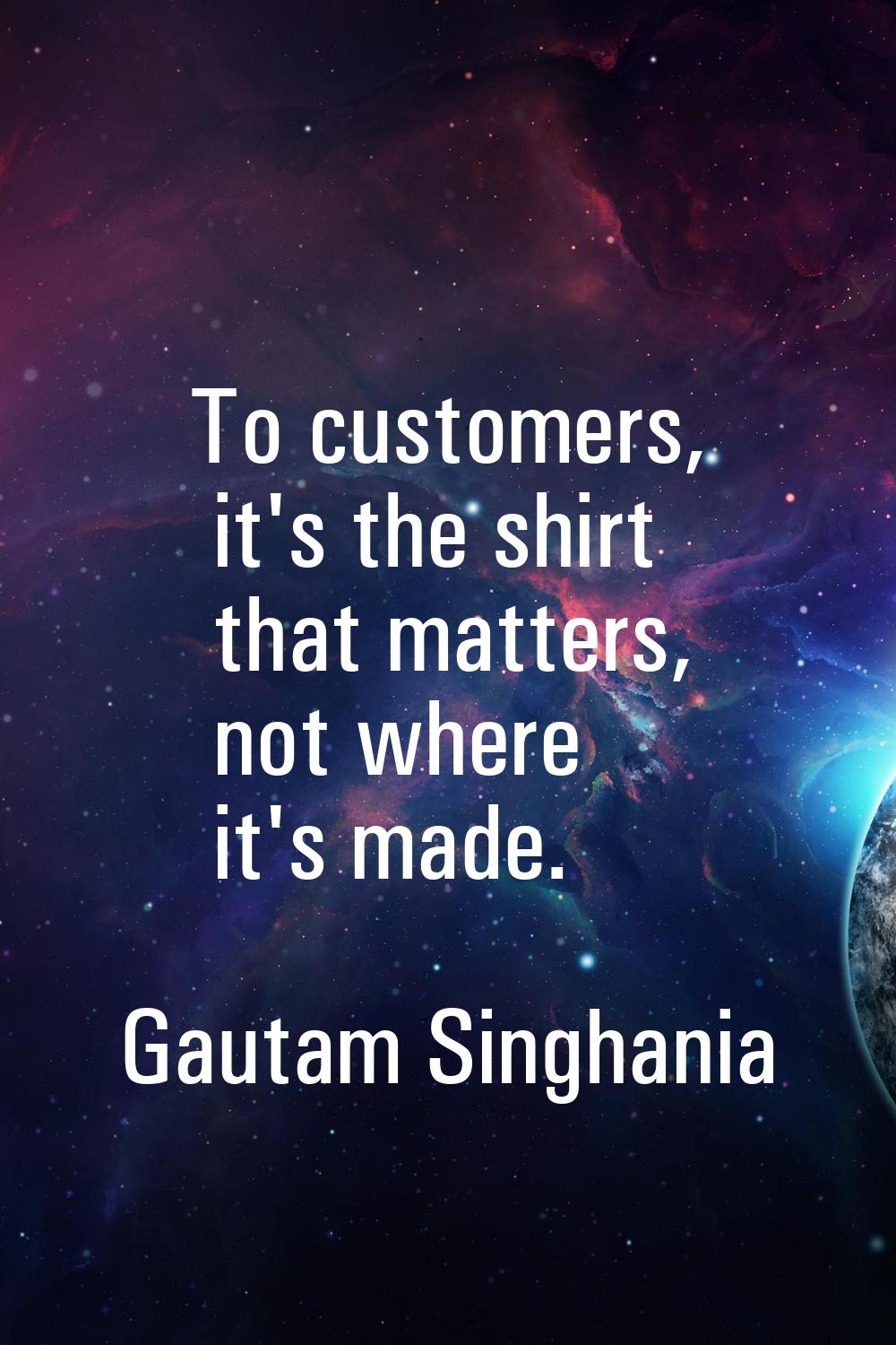 To customers, it's the shirt that matters, not where it's made.