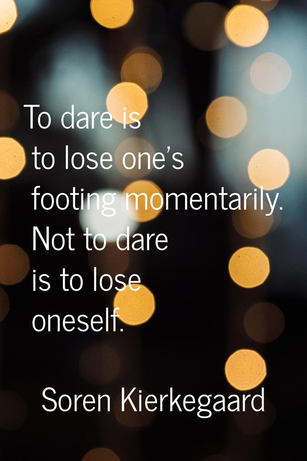 To dare is to lose one's footing momentarily. Not to dare is to lose oneself.