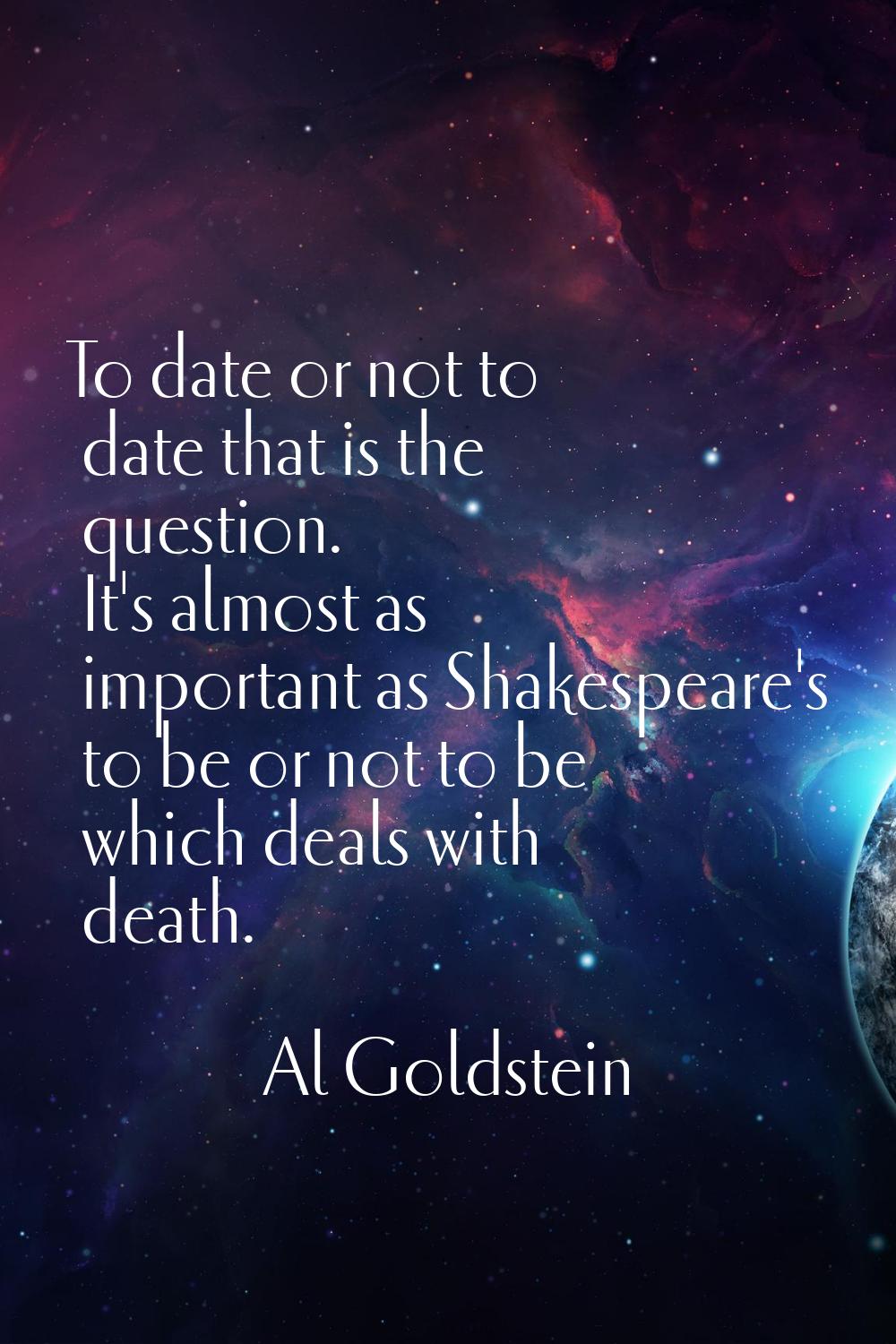 To date or not to date that is the question. It's almost as important as Shakespeare's to be or not
