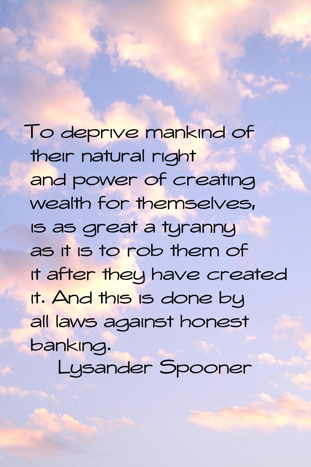 To deprive mankind of their natural right and power of creating wealth for themselves, is as great 