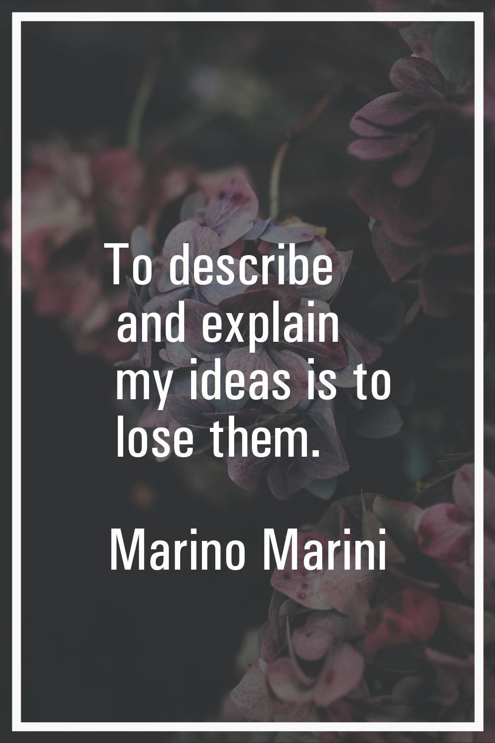 To describe and explain my ideas is to lose them.