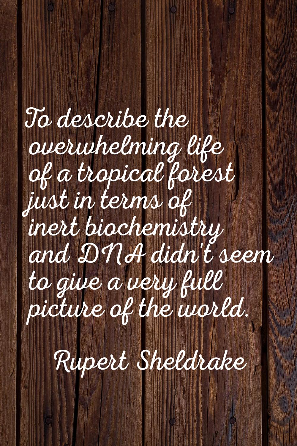 To describe the overwhelming life of a tropical forest just in terms of inert biochemistry and DNA 