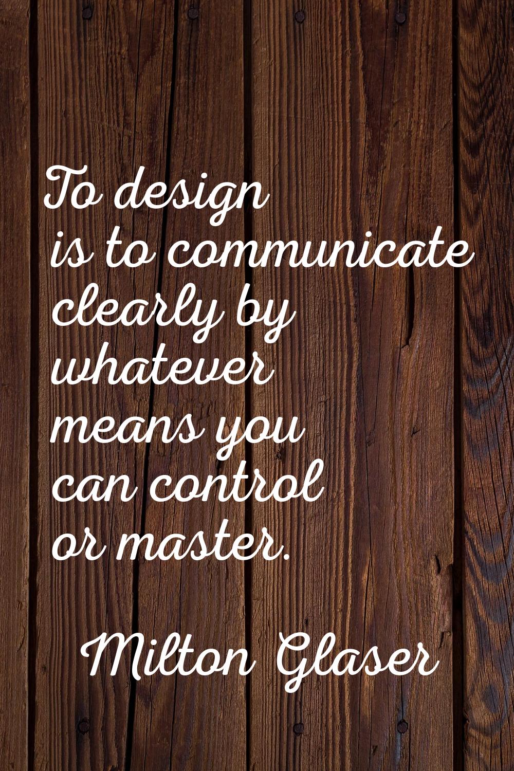 To design is to communicate clearly by whatever means you can control or master.
