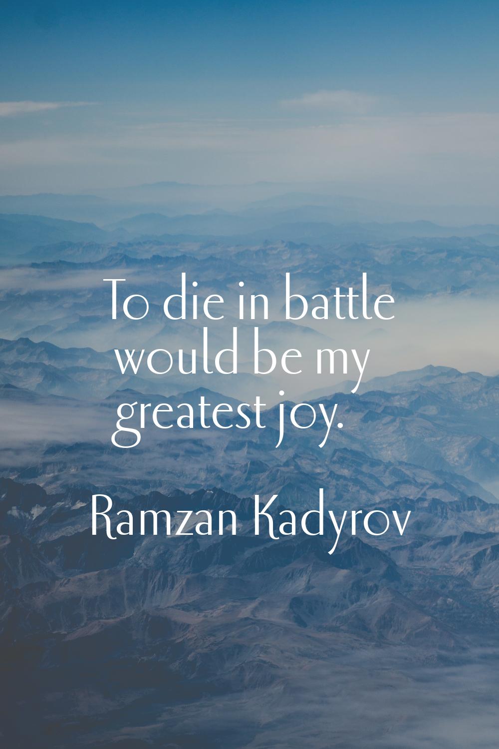 To die in battle would be my greatest joy.