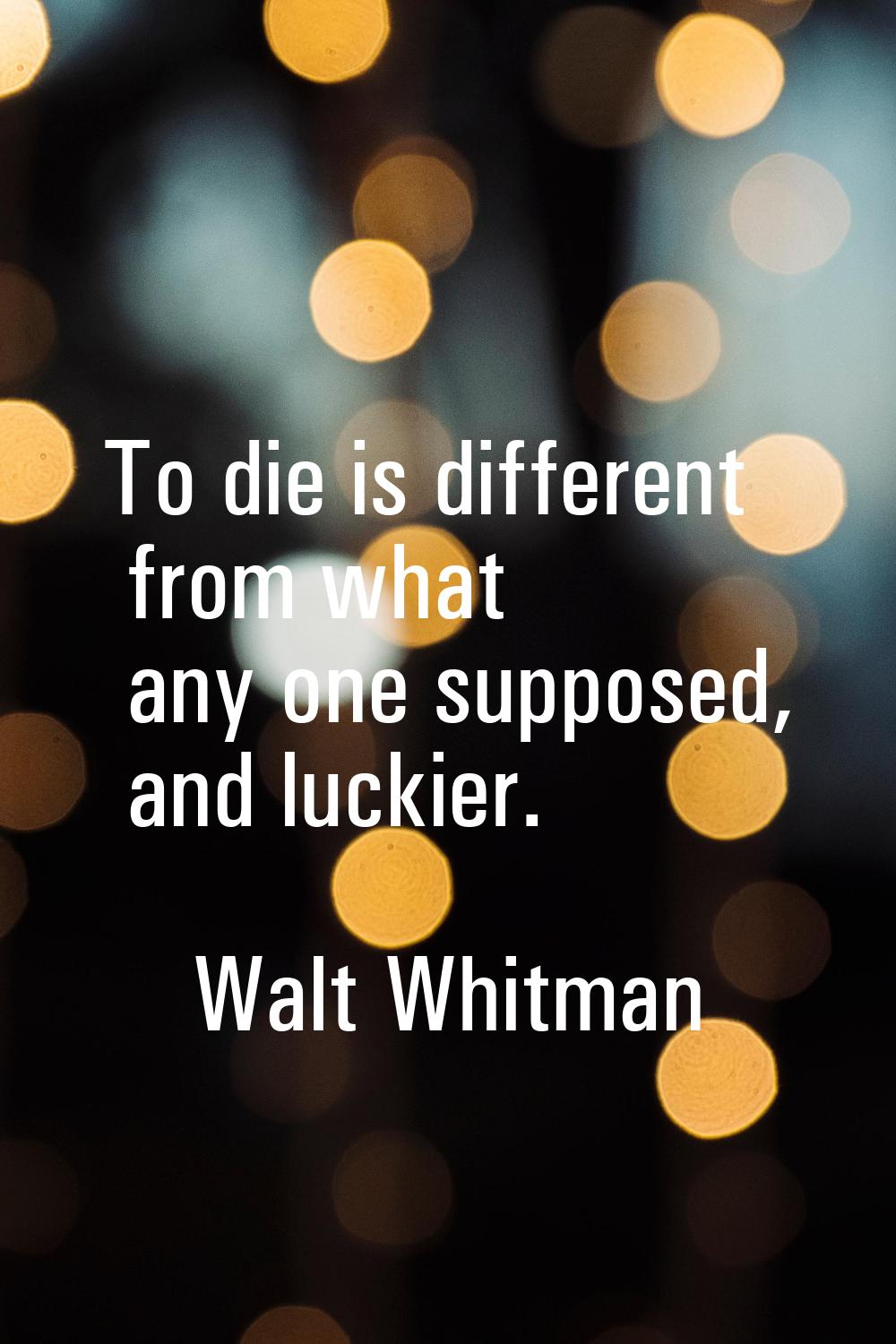 To die is different from what any one supposed, and luckier.