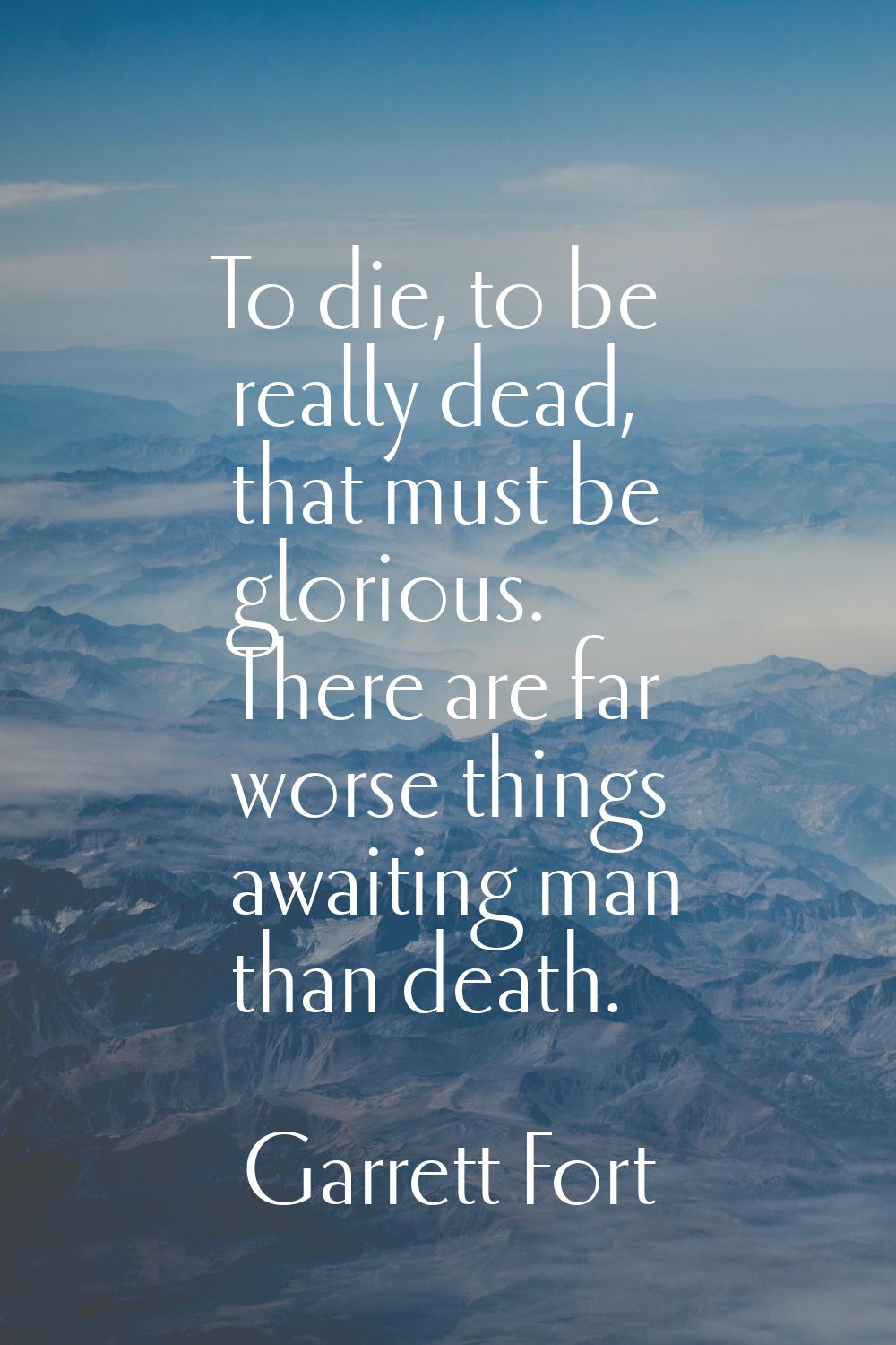 To die, to be really dead, that must be glorious. There are far worse things awaiting man than deat