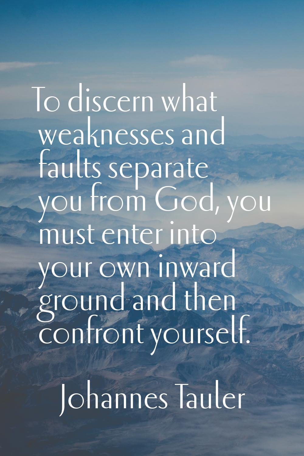 To discern what weaknesses and faults separate you from God, you must enter into your own inward gr